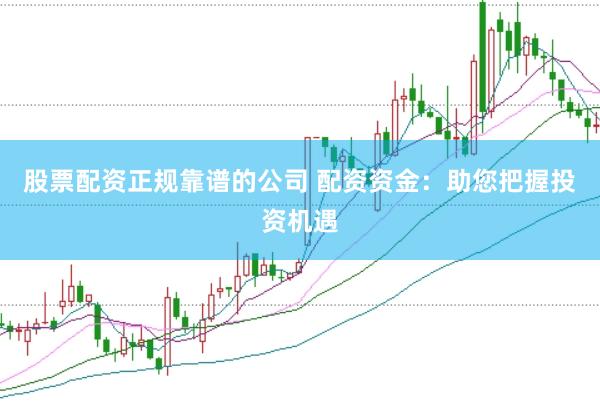 股票配资正规靠谱的公司 配资资金：助您把握投资机遇