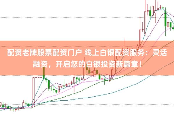 配资老牌股票配资门户 线上白银配资服务：灵活融资，开启您的白银投资新篇章！