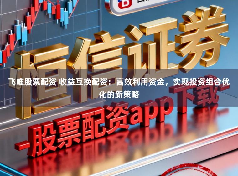 飞唯股票配资 收益互换配资：高效利用资金，实现投资组合优化的新策略