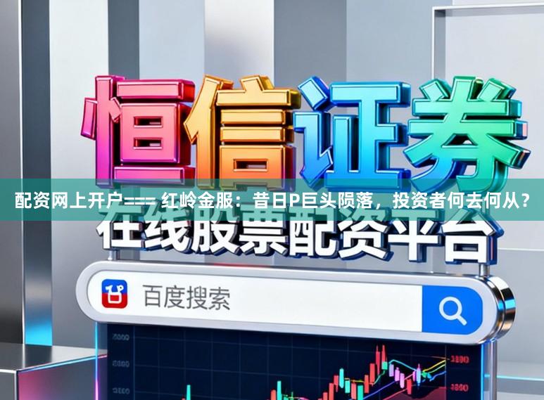 配资网上开户=== 红岭金服：昔日P巨头陨落，投资者何去何从？