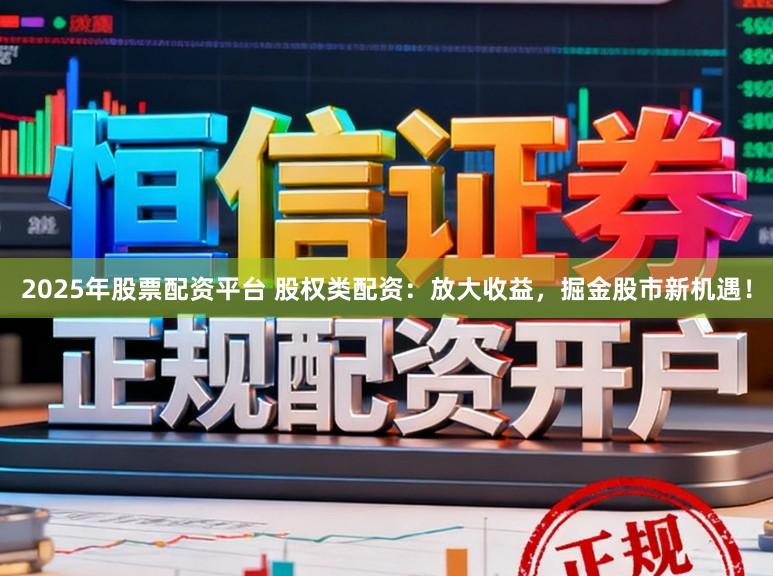 2025年股票配资平台 股权类配资：放大收益，掘金股市新机遇！