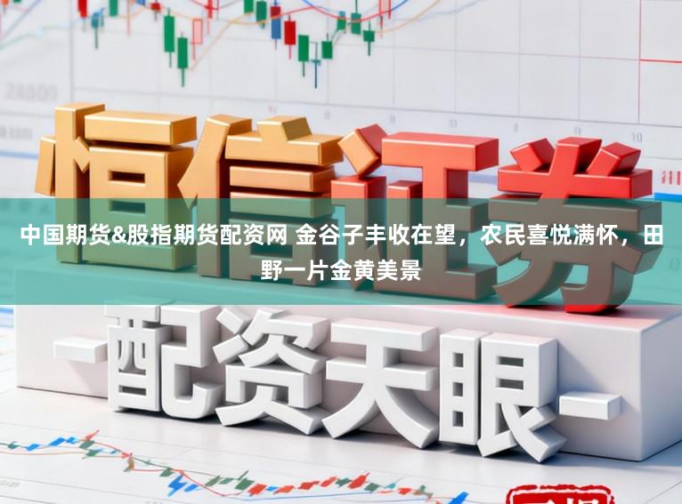 中国期货&股指期货配资网 金谷子丰收在望，农民喜悦满怀，田野一片金黄美景