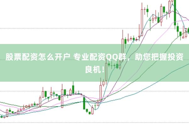 股票配资怎么开户 专业配资QQ群，助您把握投资良机！