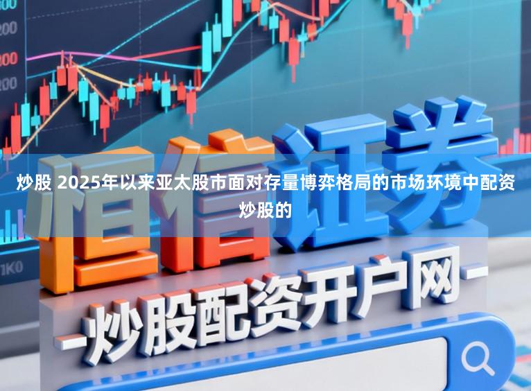 炒股 2025年以来亚太股市面对存量博弈格局的市场环境中配资炒股的