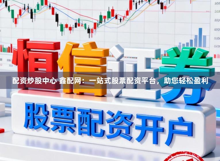 配资炒股中心 鑫配网：一站式股票配资平台，助您轻松盈利