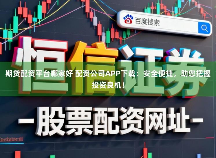 期货配资平台哪家好 配资公司APP下载：安全便捷，助您把握投资良机！