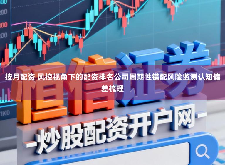 按月配资 风控视角下的配资排名公司周期性错配风险监测认知偏差梳理