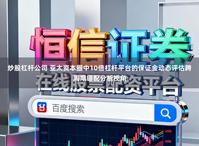 炒股杠杆公司 亚太资本圈中10倍杠杆平台的保证金动态评估跨周期错配分析视角