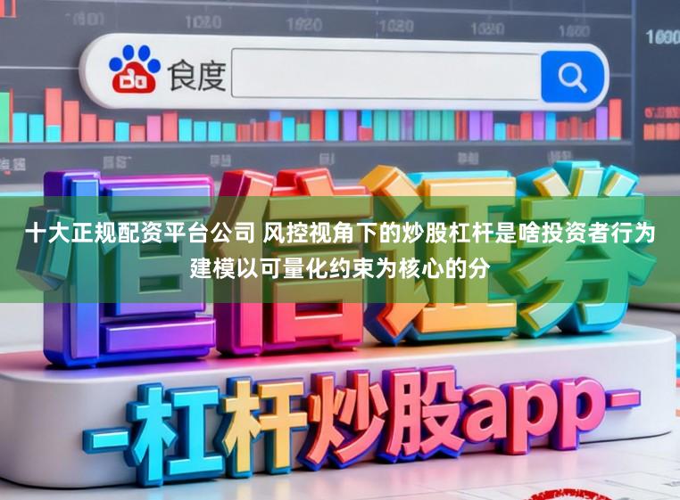 十大正规配资平台公司 风控视角下的炒股杠杆是啥投资者行为建模以可量化约束为核心的分