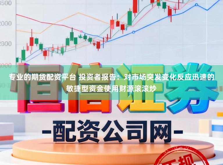 专业的期货配资平台 投资者报告：对市场突发变化反应迅速的敏捷型资金使用财源滚滚炒
