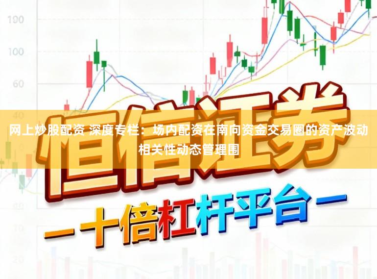 网上炒股配资 深度专栏：场内配资在南向资金交易圈的资产波动相关性动态管理围