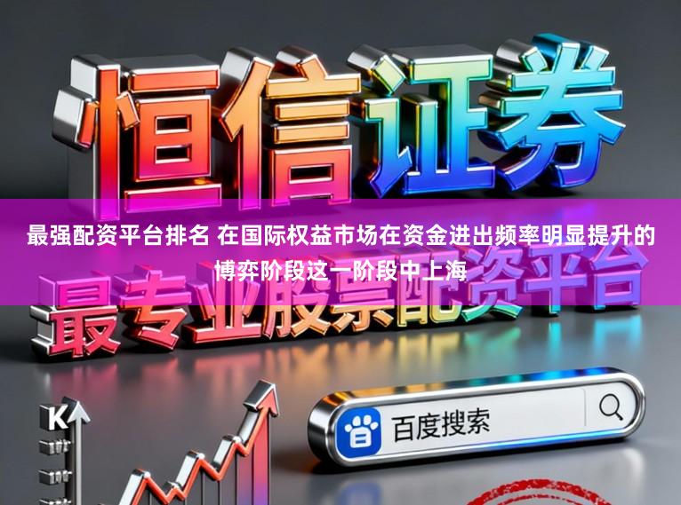 最强配资平台排名 在国际权益市场在资金进出频率明显提升的博弈阶段这一阶段中上海