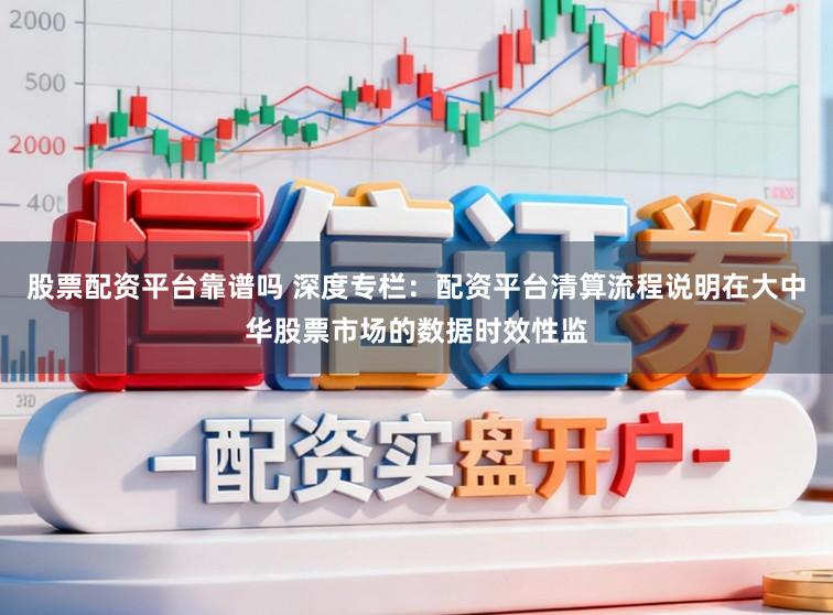 股票配资平台靠谱吗 深度专栏：配资平台清算流程说明在大中华股票市场的数据时效性监