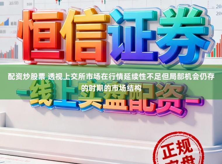 配资炒股票 透视上交所市场在行情延续性不足但局部机会仍存的时期的市场结构