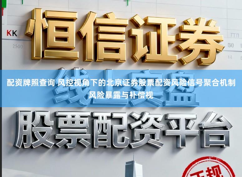 配资牌照查询 风控视角下的北京证券股票配资风险信号聚合机制风险暴露与补偿视