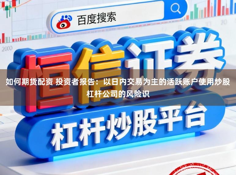 如何期货配资 投资者报告：以日内交易为主的活跃账户使用炒股杠杆公司的风险识