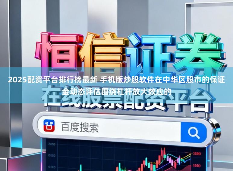 2025配资平台排行榜最新 手机版炒股软件在中华区股市的保证金动态评估围绕杠杆放大效应的