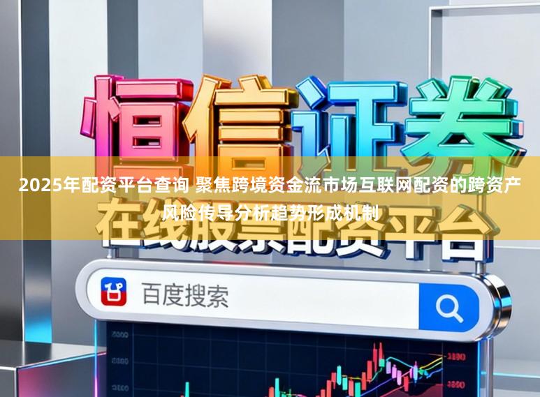 2025年配资平台查询 聚焦跨境资金流市场互联网配资的跨资产风险传导分析趋势形成机制