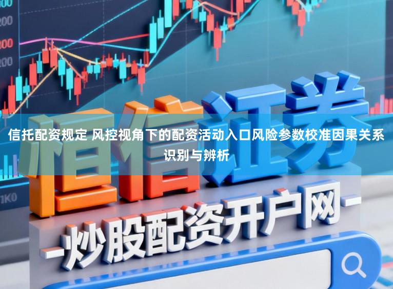 信托配资规定 风控视角下的配资活动入口风险参数校准因果关系识别与辨析