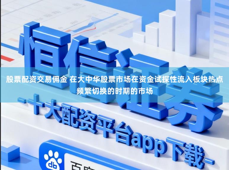 股票配资交易佣金 在大中华股票市场在资金试探性流入板块热点频繁切换的时期的市场
