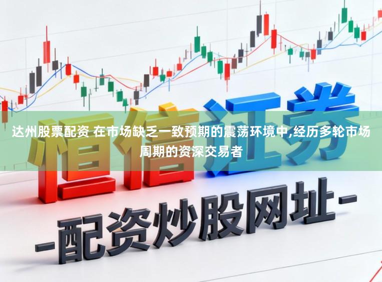 达州股票配资 在市场缺乏一致预期的震荡环境中,经历多轮市场周期的资深交易者