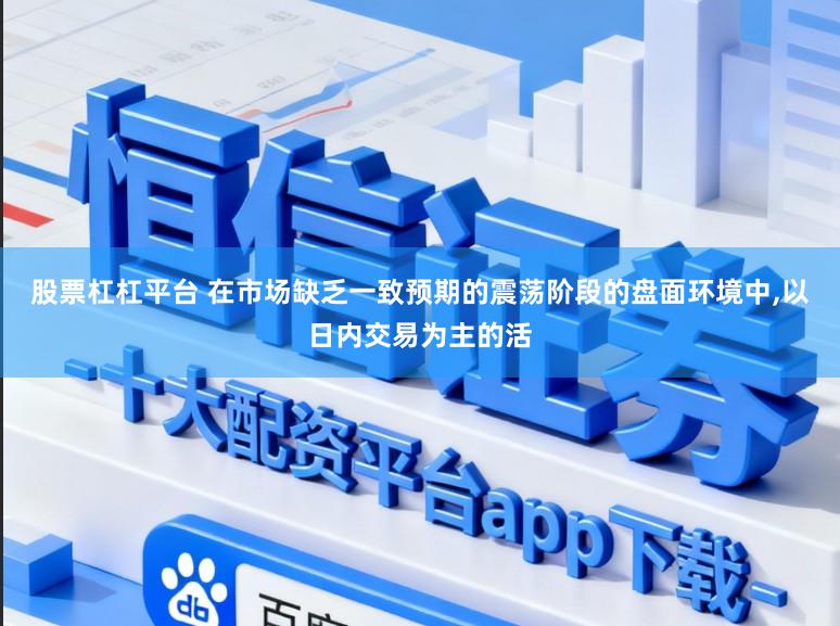 股票杠杠平台 在市场缺乏一致预期的震荡阶段的盘面环境中,以日内交易为主的活