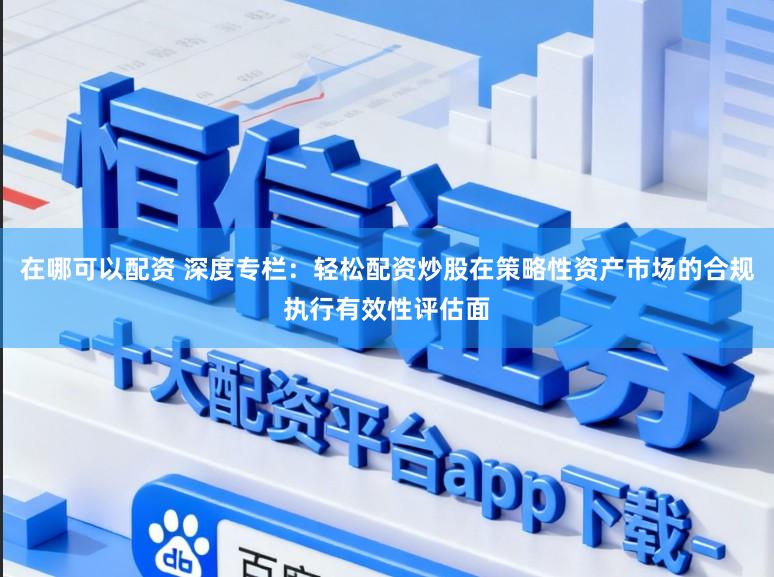 在哪可以配资 深度专栏：轻松配资炒股在策略性资产市场的合规执行有效性评估面