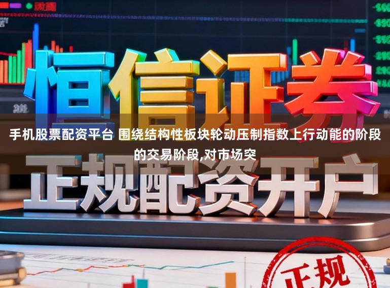 手机股票配资平台 围绕结构性板块轮动压制指数上行动能的阶段的交易阶段,对市场突