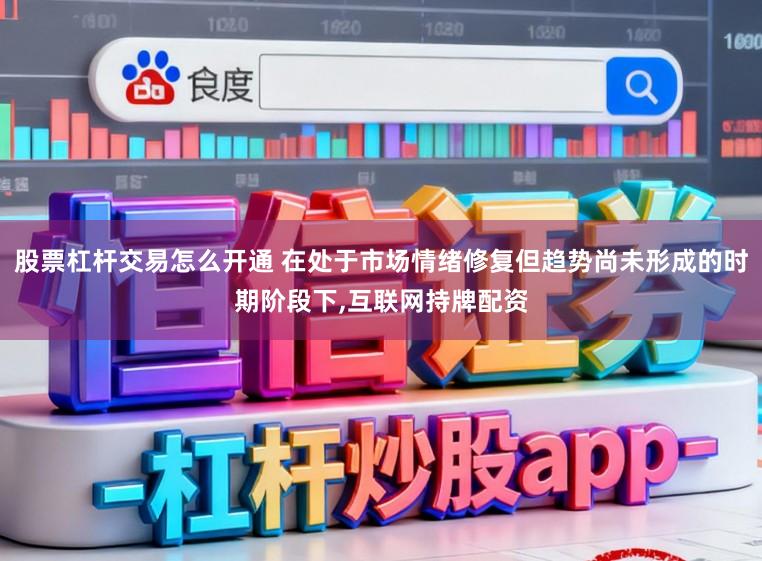 股票杠杆交易怎么开通 在处于市场情绪修复但趋势尚未形成的时期阶段下,互联网持牌配资