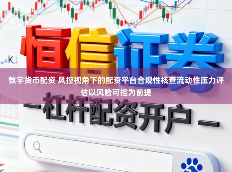 数字货币配资 风控视角下的配资平台合规性核查流动性压力评估以风险可控为前提