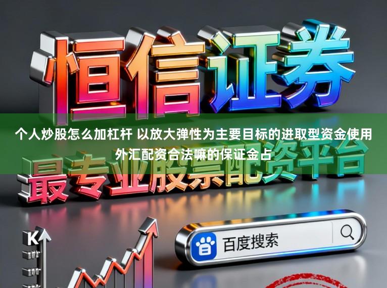 个人炒股怎么加杠杆 以放大弹性为主要目标的进取型资金使用外汇配资合法嘛的保证金占