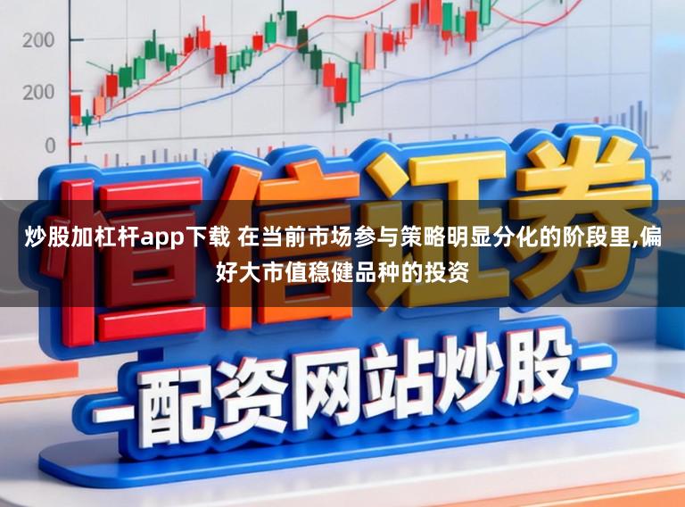 炒股加杠杆app下载 在当前市场参与策略明显分化的阶段里,偏好大市值稳健品种的投资