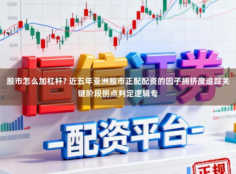 股市怎么加杠杆? 近五年亚洲股市正配配资的因子拥挤度追踪关键阶段拐点判定逻辑专
