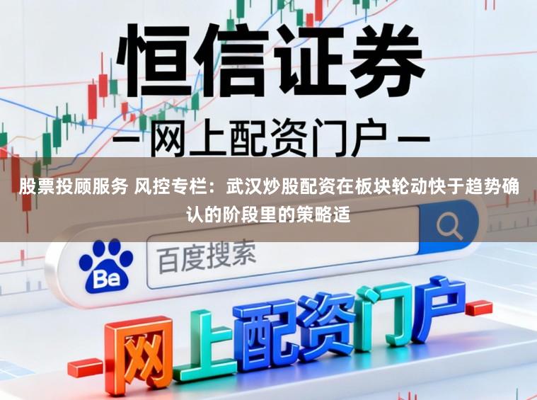 股票投顾服务 风控专栏：武汉炒股配资在板块轮动快于趋势确认的阶段里的策略适