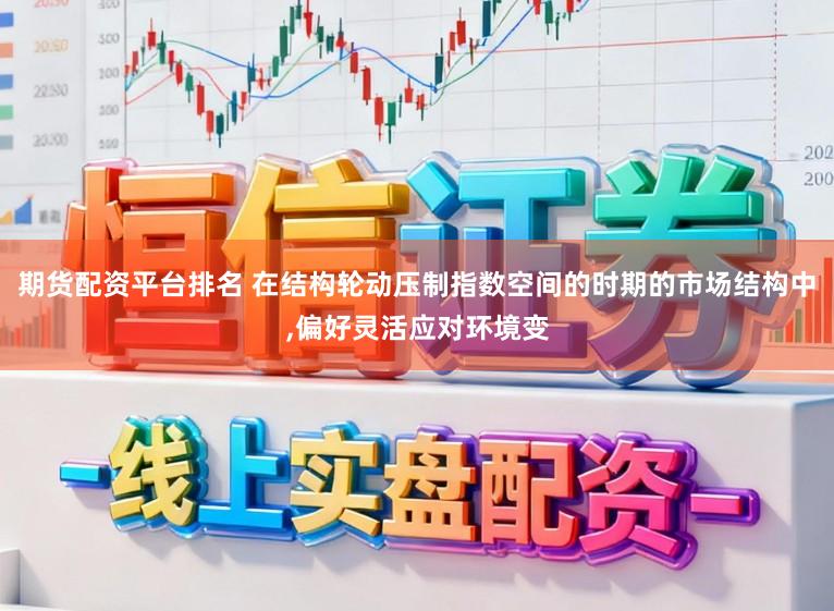 期货配资平台排名 在结构轮动压制指数空间的时期的市场结构中,偏好灵活应对环境变