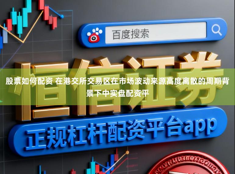股票如何配资 在港交所交易区在市场波动来源高度离散的周期背景下中实盘配资平