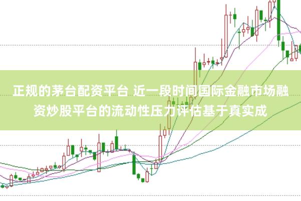 正规的茅台配资平台 近一段时间国际金融市场融资炒股平台的流动性压力评估基于真实成