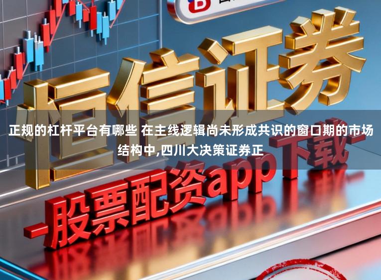 正规的杠杆平台有哪些 在主线逻辑尚未形成共识的窗口期的市场结构中,四川大决策证券正