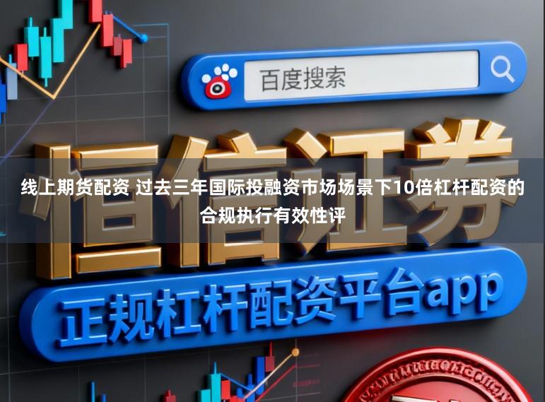 线上期货配资 过去三年国际投融资市场场景下10倍杠杆配资的合规执行有效性评