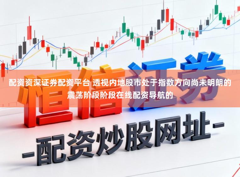 配资资深证券配资平台 透视内地股市处于指数方向尚未明朗的震荡阶段阶段在线配资导航的
