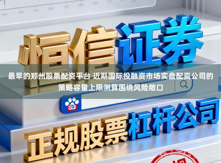 最早的郑州股票配资平台 近期国际投融资市场实盘配资公司的策略容量上限测算围绕风险敞口