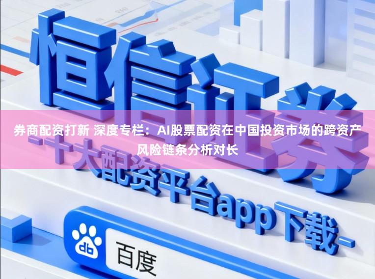 券商配资打新 深度专栏：AI股票配资在中国投资市场的跨资产风险链条分析对长