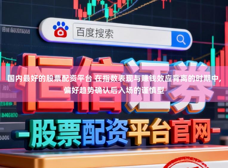 国内最好的股票配资平台 在指数表现与赚钱效应背离的时期中,偏好趋势确认后入场的谨慎型