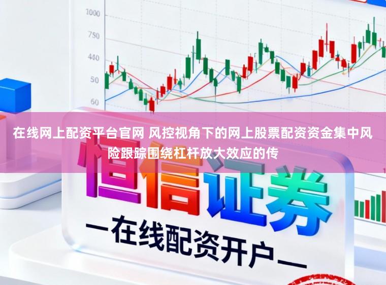 在线网上配资平台官网 风控视角下的网上股票配资资金集中风险跟踪围绕杠杆放大效应的传