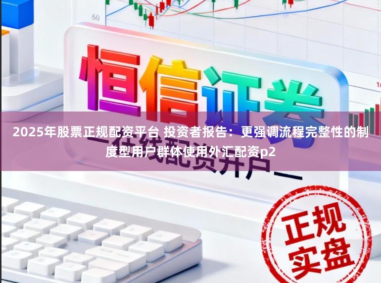 2025年股票正规配资平台 投资者报告：更强调流程完整性的制度型用户群体使用外汇配资p2