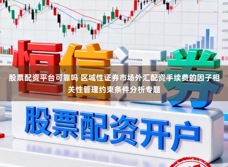 股票配资平台可靠吗 区域性证券市场外汇配资手续费的因子相关性管理约束条件分析专题
