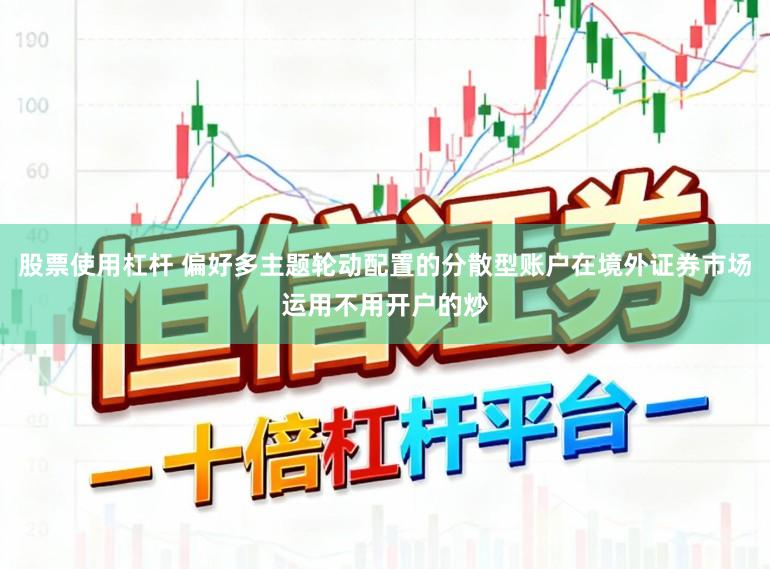 股票使用杠杆 偏好多主题轮动配置的分散型账户在境外证券市场运用不用开户的炒