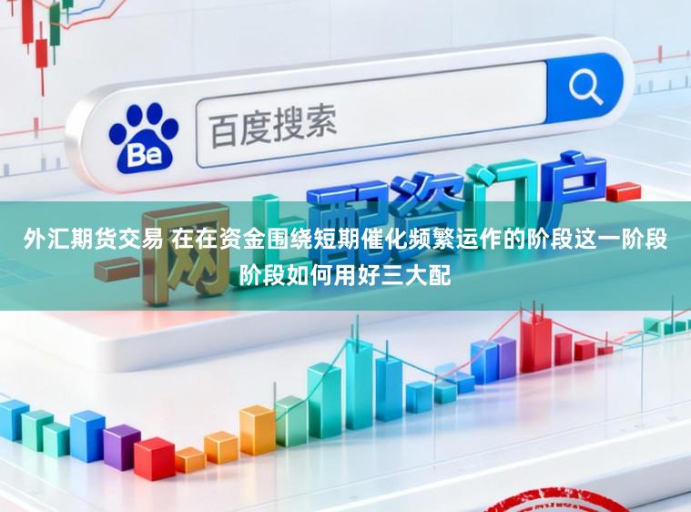 外汇期货交易 在在资金围绕短期催化频繁运作的阶段这一阶段阶段如何用好三大配