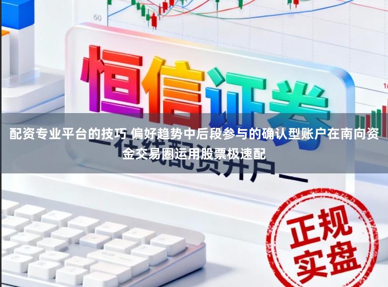 配资专业平台的技巧 偏好趋势中后段参与的确认型账户在南向资金交易圈运用股票极速配