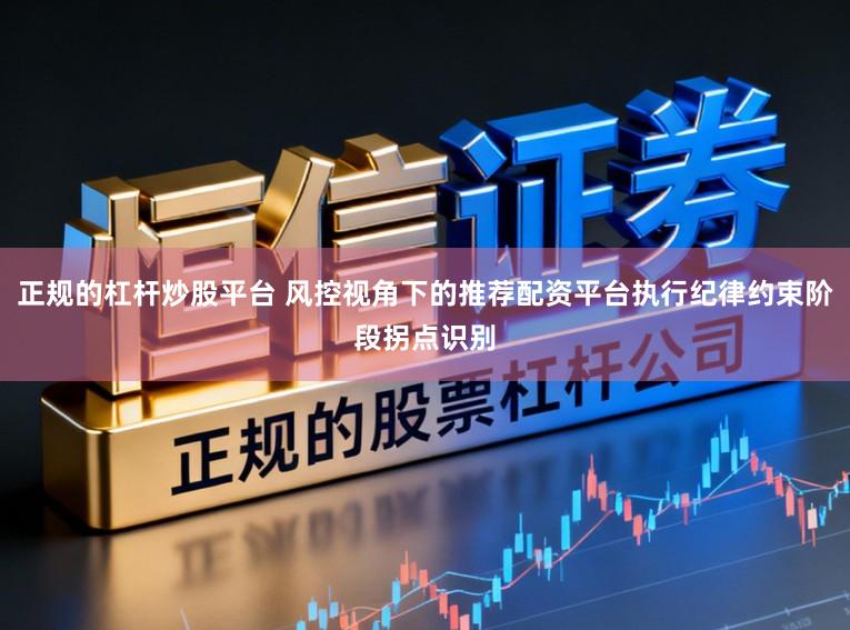正规的杠杆炒股平台 风控视角下的推荐配资平台执行纪律约束阶段拐点识别